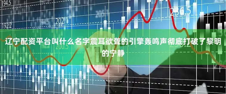 辽宁配资平台叫什么名字震耳欲聋的引擎轰鸣声彻底打破了黎明的宁静