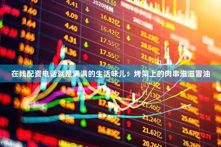 在线配资电话就是满满的生活味儿：烤架上的肉串滋滋冒油