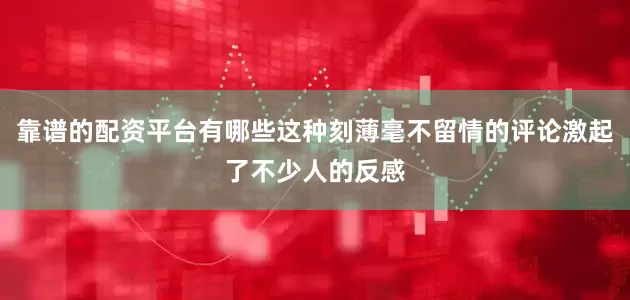 靠谱的配资平台有哪些这种刻薄毫不留情的评论激起了不少人的反感