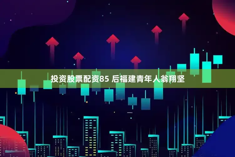 投资股票配资85 后福建青年人翁翔坚
