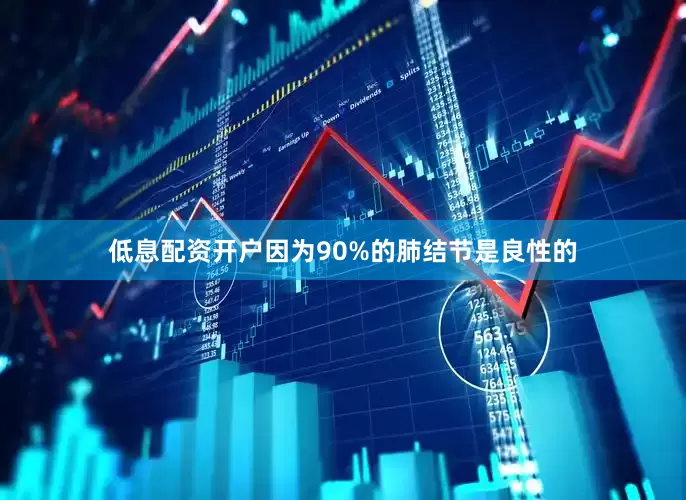 低息配资开户因为90%的肺结节是良性的