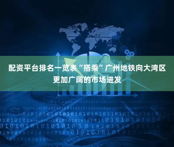 配资平台排名一览表“搭乘”广州地铁向大湾区更加广阔的市场进发