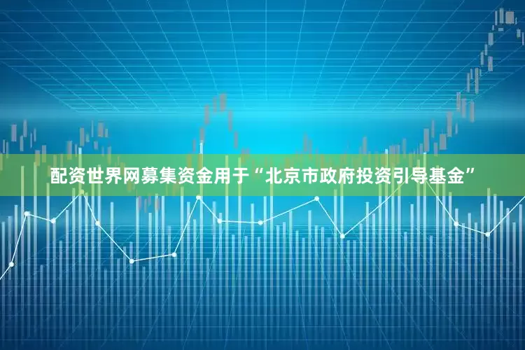 配资世界网募集资金用于“北京市政府投资引导基金”