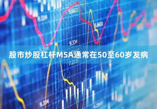 股市炒股杠杆MSA通常在50至60岁发病