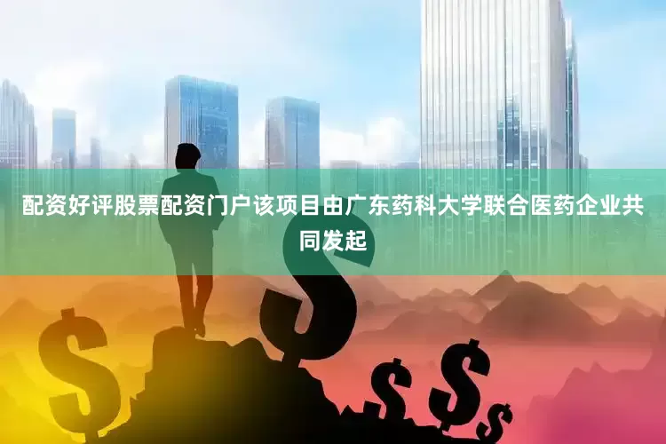 配资好评股票配资门户该项目由广东药科大学联合医药企业共同发起