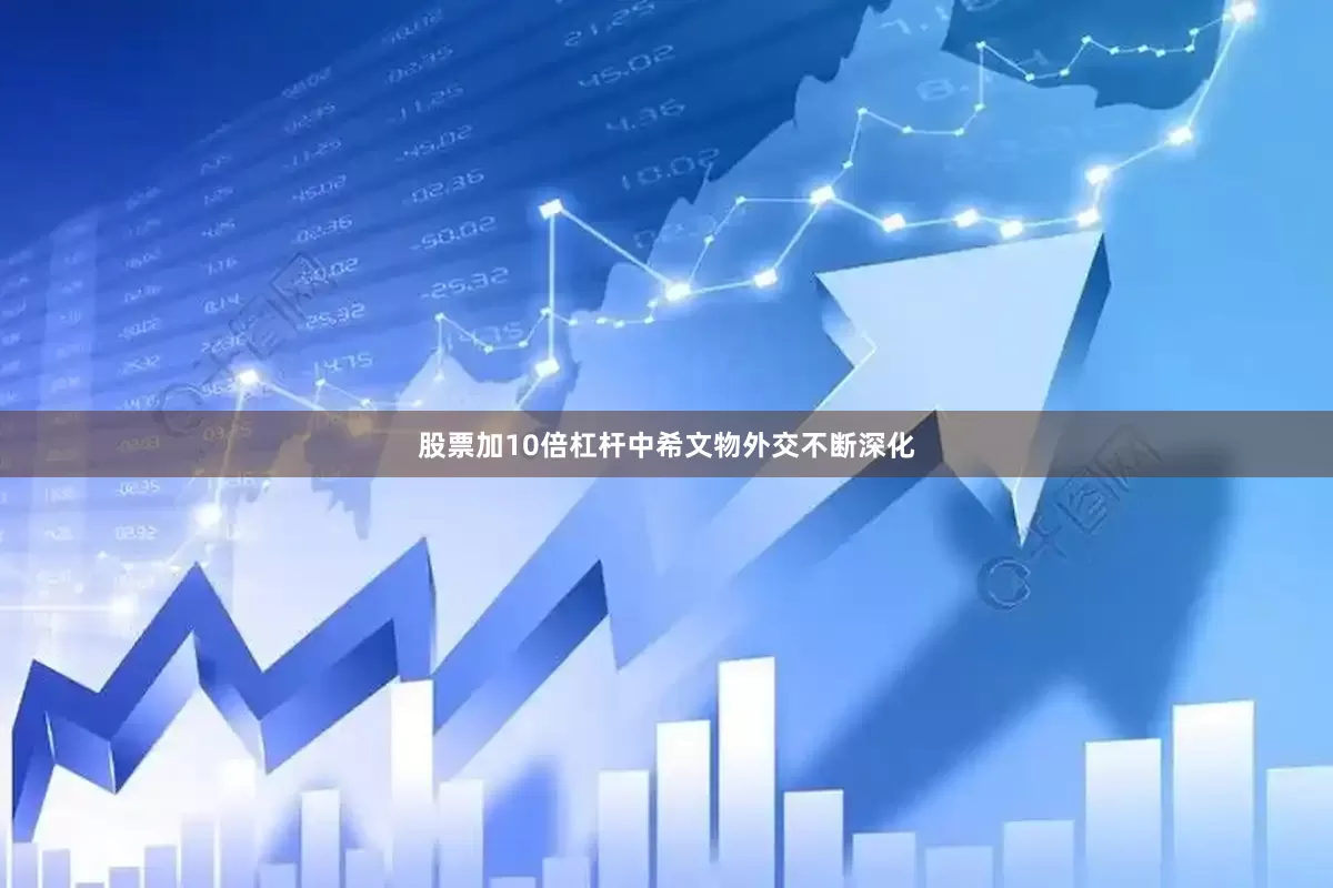 股票加10倍杠杆中希文物外交不断深化