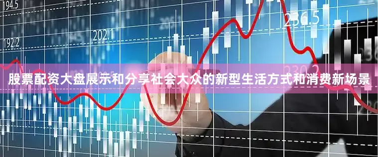 股票配资大盘展示和分享社会大众的新型生活方式和消费新场景