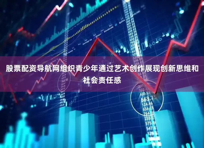 股票配资导航网组织青少年通过艺术创作展现创新思维和社会责任感