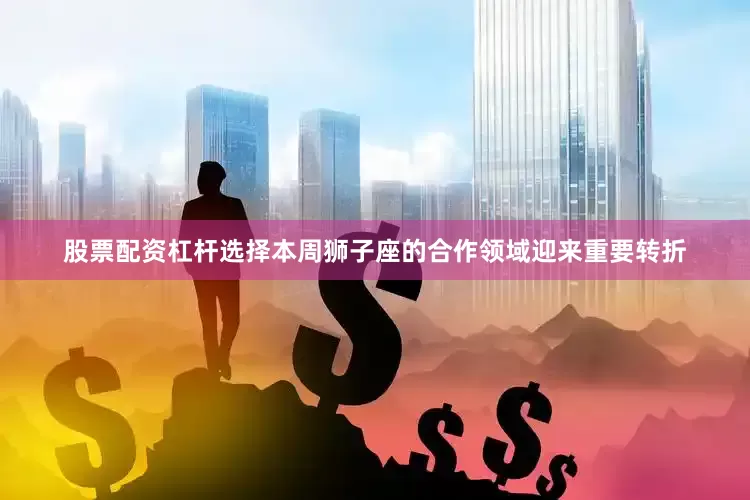 股票配资杠杆选择本周狮子座的合作领域迎来重要转折