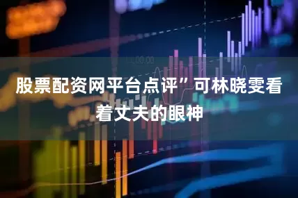 股票配资网平台点评”可林晓雯看着丈夫的眼神