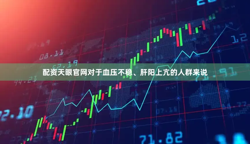 配资天眼官网对于血压不稳、肝阳上亢的人群来说
