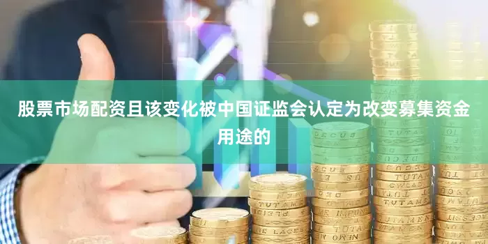 股票市场配资且该变化被中国证监会认定为改变募集资金用途的