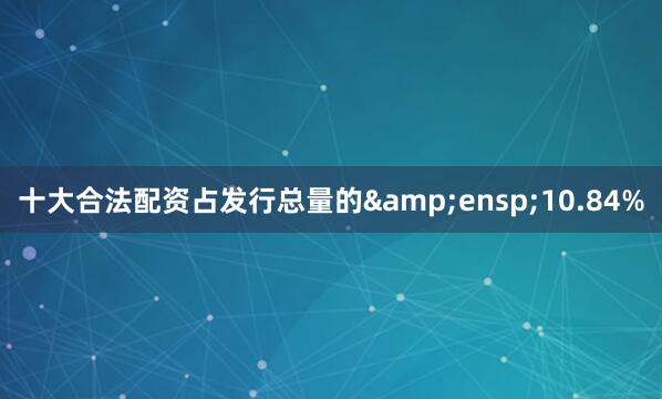 十大合法配资占发行总量的 10.84%