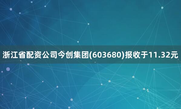 浙江省配资公司今创集团(603680)报收于11.32元