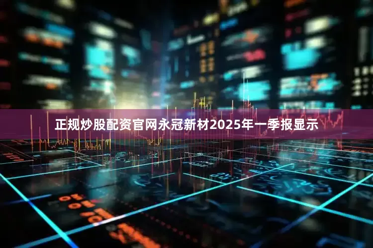 正规炒股配资官网永冠新材2025年一季报显示