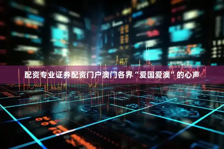 配资专业证券配资门户澳门各界“爱国爱澳”的心声