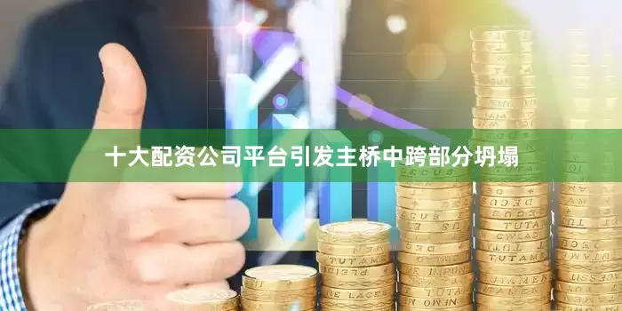 十大配资公司平台引发主桥中跨部分坍塌