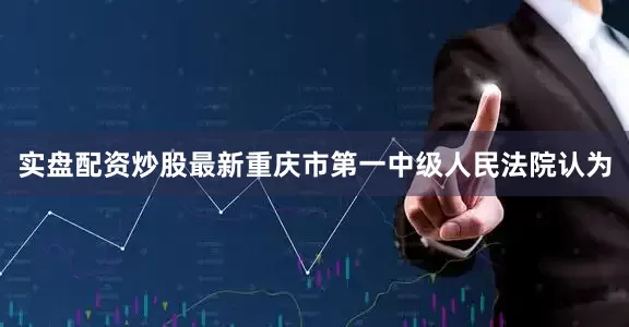 实盘配资炒股最新重庆市第一中级人民法院认为