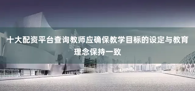 十大配资平台查询教师应确保教学目标的设定与教育理念保持一致