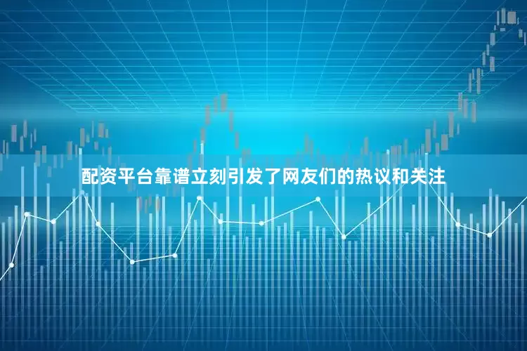 配资平台靠谱立刻引发了网友们的热议和关注