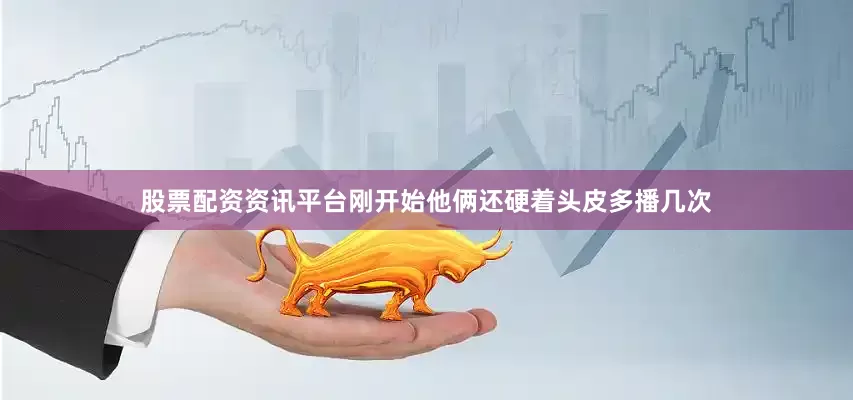 股票配资资讯平台刚开始他俩还硬着头皮多播几次