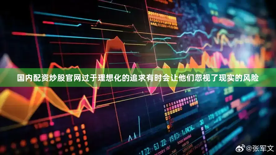 国内配资炒股官网过于理想化的追求有时会让他们忽视了现实的风险