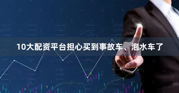 10大配资平台担心买到事故车、泡水车了