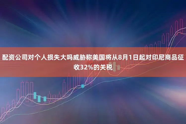 配资公司对个人损失大吗威胁称美国将从8月1日起对印尼商品征收32%的关税
