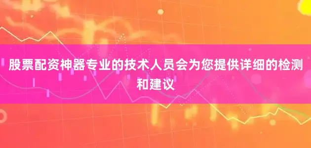 股票配资神器专业的技术人员会为您提供详细的检测和建议