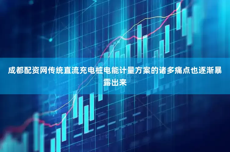 成都配资网传统直流充电桩电能计量方案的诸多痛点也逐渐暴露出来
