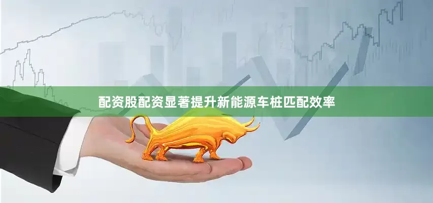 配资股配资显著提升新能源车桩匹配效率