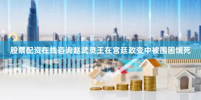 股票配资在线咨询赵武灵王在宫廷政变中被围困饿死