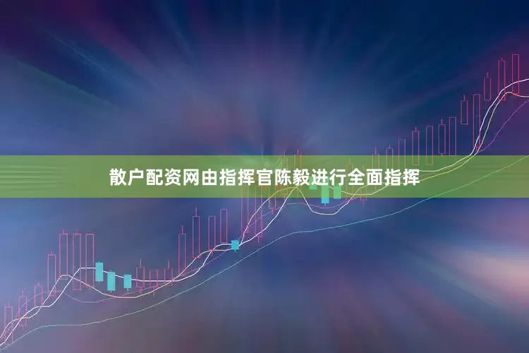 散户配资网由指挥官陈毅进行全面指挥