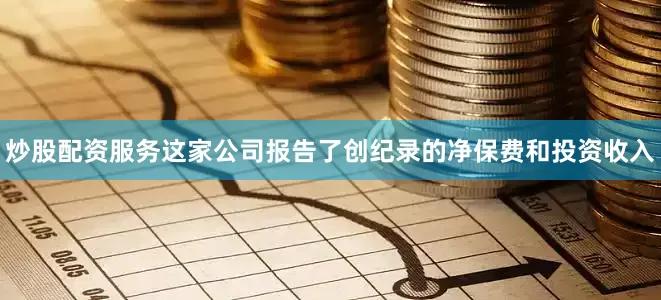 炒股配资服务　　这家公司报告了创纪录的净保费和投资收入