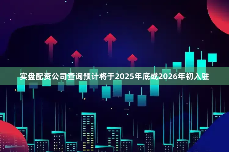 实盘配资公司查询预计将于2025年底或2026年初入驻