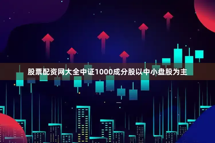股票配资网大全中证1000成分股以中小盘股为主