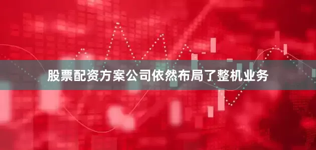 股票配资方案公司依然布局了整机业务