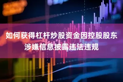 如何获得杠杆炒股资金因控股股东涉嫌信息披露违法违规