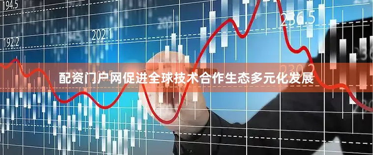 配资门户网促进全球技术合作生态多元化发展