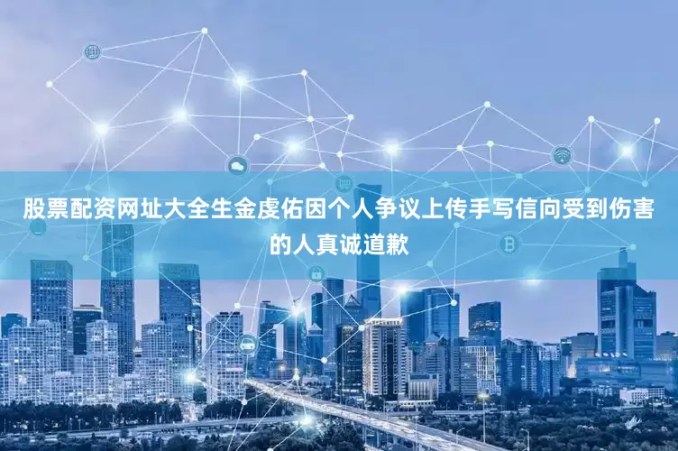股票配资网址大全生金虔佑因个人争议上传手写信向受到伤害的人真诚道歉