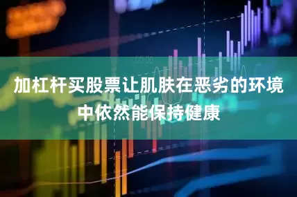 加杠杆买股票让肌肤在恶劣的环境中依然能保持健康