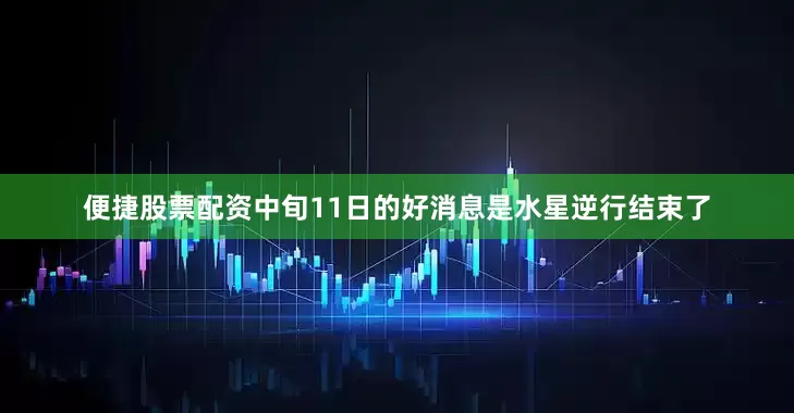 便捷股票配资中旬11日的好消息是水星逆行结束了