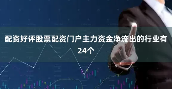 配资好评股票配资门户主力资金净流出的行业有24个