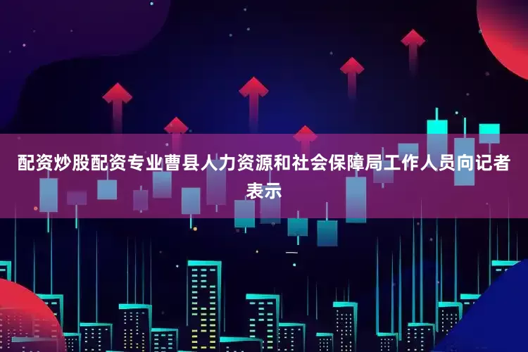 配资炒股配资专业曹县人力资源和社会保障局工作人员向记者表示