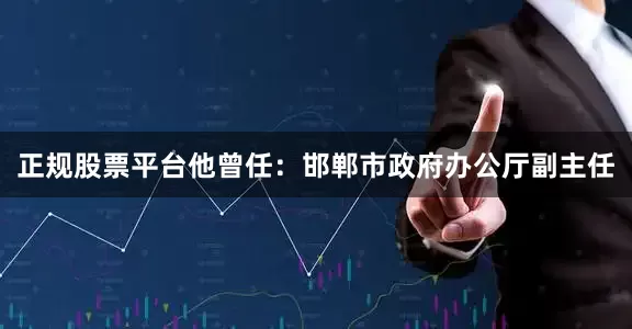 正规股票平台他曾任：邯郸市政府办公厅副主任