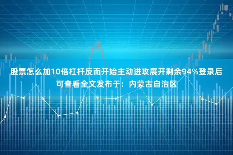 股票怎么加10倍杠杆反而开始主动进攻展开剩余94%登录后可查看全文发布于：内蒙古自治区