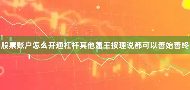 股票账户怎么开通杠杆其他藩王按理说都可以善始善终