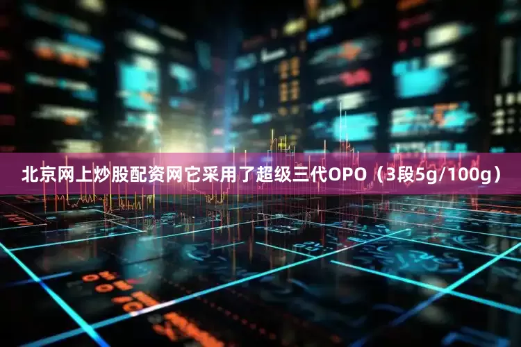 北京网上炒股配资网它采用了超级三代OPO（3段5g/100g）