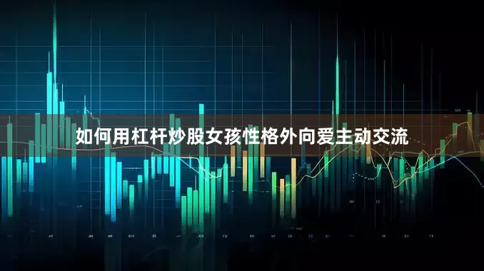如何用杠杆炒股女孩性格外向爱主动交流