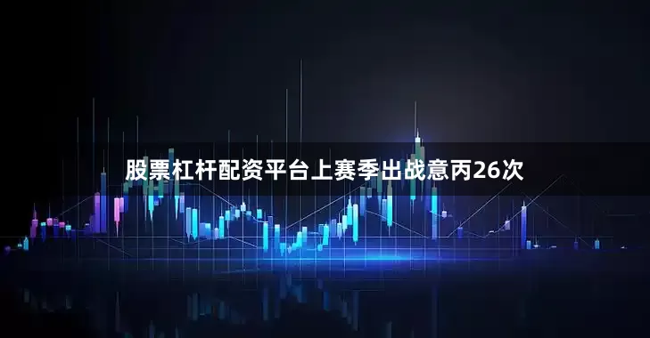 股票杠杆配资平台上赛季出战意丙26次